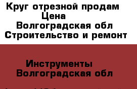 Круг отрезной продам › Цена ­ 50 - Волгоградская обл. Строительство и ремонт » Инструменты   . Волгоградская обл.